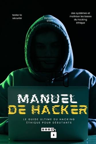 Manuel de Hacker - Le Guide Ultime du Hacking Éthique pour Débutants: 100 chapitres pour apprendre à pirater légalement, tester la sécurité des systèmes et maîtriser les bases du hacking éthique