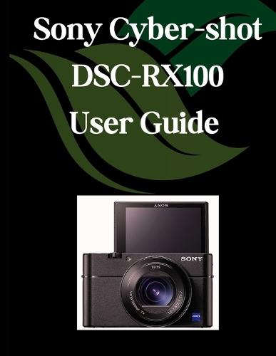 Sony Cyber-shot DSC-RX100 VII User Guide: A Comprehensive and Detailed Manual for Photographers and Creatives for Beginners and Seniors, Troubleshooting Tips, and Advanced Settings Explained