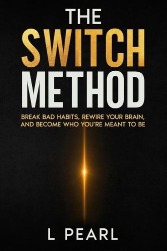The Switch Method: Break Bad Habits, Rewire Your Brain, and Become Who You're Meant to Be with a Science-Based Guide to Lasting Change