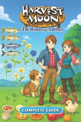 Harvest Moon: The Winds of Anthos Complete Game Guide & Walkthrough for Farming, Animals, Crops, Romance, Secrets, Events, and 100% Completion