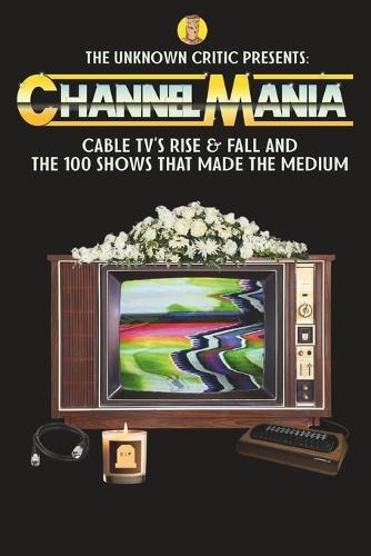 The Unknown Critic Presents: Channelmania - Cable TV's Rise & Fall and the 100 Shows that Made the Medium