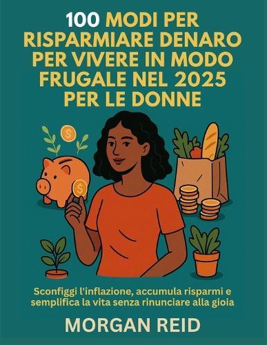 100 Modi Per Risparmiare Denaro Per Vivere in Modo Frugale Nel 2025 Per Le Donne: Sconfiggi l'inflazione, accumula risparmi e semplifica la vita senza rinunciare alla gioia