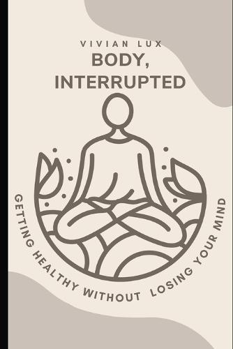 Body, Interrupted: A Realistic Guide to Getting Healthy Without Losing Your Mind