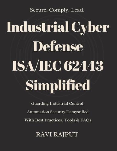 Industrial Cyber Defense: ISA/IEC 62443 Simplified: ISA/IEC 62443 Cybersecurity Made Simple for IACS Mastering Industrial Cybersecurity with ISA/IEC 62443 Secure Industry: Guide to ISA/IEC 62443