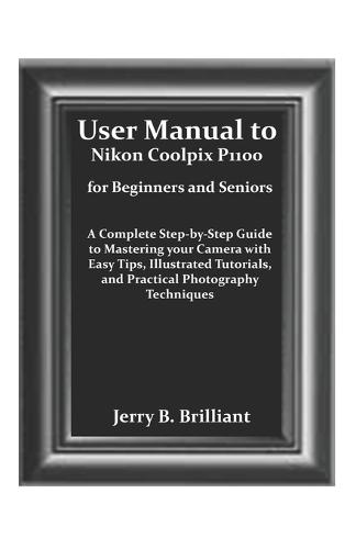 User Manual to Nikon Coolpix P1100 for Beginners and Seniors: A Complete Step-by-Step Guide to Mastering your Camera with Easy Tips, Illustrated Tutorials, and Practical Photography Techniques