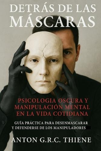 Detrás de las Máscaras: Psicología Oscura y Manipulación Mental en la Vida Cotidiana Guía práctica para desenmascarar y defenderse de los manipuladores