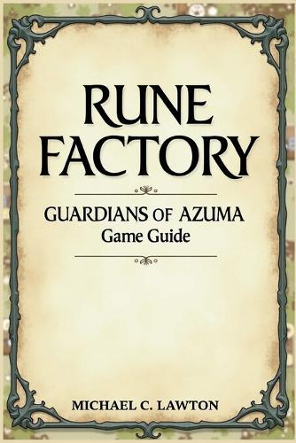 Rune Factory: Guardians Of Azuma Game Guide: The Complete Walkthrough, Combat Tactics, and Life in the Four Seasons of Azuma