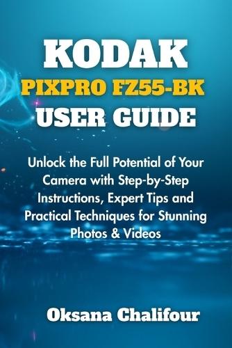 Kodak Pixpro Fz55-Bk User Guide: Unlock the Full Potential of Your Camera with Step-by-Step Instructions, Expert Tips and Practical Techniques for Stunning Photos & Videos