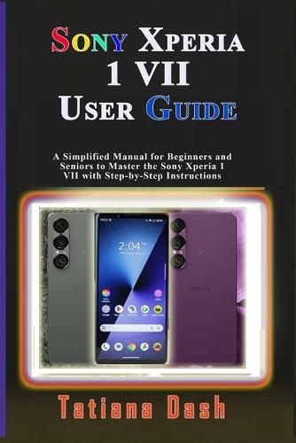 Sony Xperia 1 VII User Guide: A Simplified Manual for Beginners and Seniors to Master the Sony Xperia 1 VII with Step-by-Step Instructions