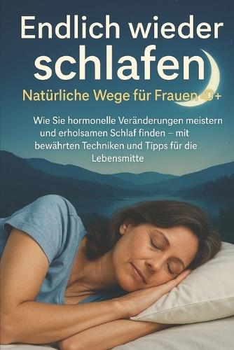 Endlich wieder schlafen: Natürliche Wege für Frauen 40+: Wie Sie hormonelle Veränderungen meistern und erholsamen Schlaf finden - mit bewährten Techniken und Tipps für die Lebensmitte