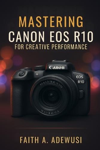 Mastering Canon EOS R10 for Creative Performance: Unlocking the Full Potential of Your Camera with Easy -to-Follow Tips and Tricks