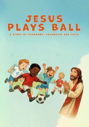 Jesus Plays Ball: A Story of Teamwork, Friendship, and Faith