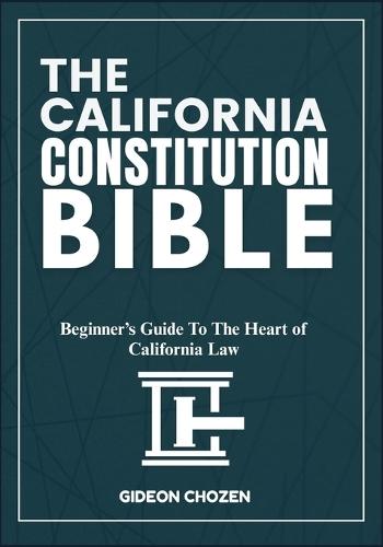 The California Constitution Bible: Beginner's Guide To The Heart of California Law