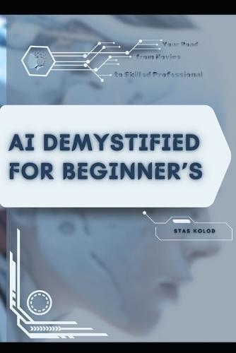 AI Demystified for Beginner's: Your Road from Novice to Skilled Professional