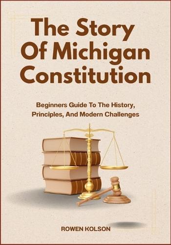 The Story Of Michigan Constitution: Beginners Guide To The History, Principles, And Modern Challenges