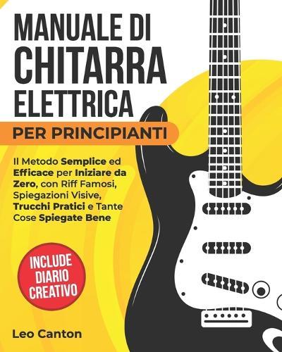 Manuale Di Chitarra Elettrica Per Principianti: Il metodo semplice ed efficace per partire da zero, con riff famosi, spiegazioni visive, trucchi pratici e molte cose spiegate bene.