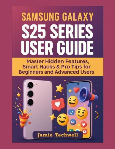 Samsung Galaxy S25 Series User Guide: Master Hidden Features, Smart Hacks & Pro Tips for Beginners and Advanced Users.