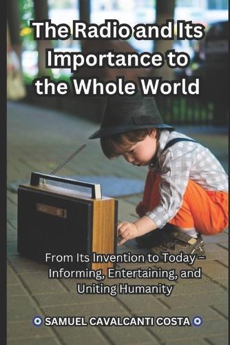 The Radio and Its Importance to the Whole World: From Its Invention to Today - Informing, Entertaining, and Uniting Humanity