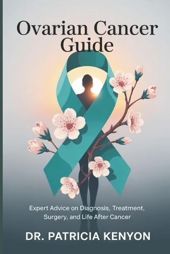 Ovarian Cancer Guide: Expert Advice on Diagnosis, Treatment, Surgery, and Life After Cancer