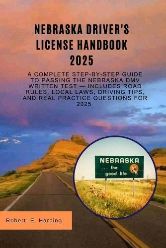 Nebraska driver's license handbook 2025: A Complete Step-by-Step Guide to Passing the Nebraska DMV Written Test - Includes Road Rules, Local Laws, Driving Tips, and Real Practice Questions for 2025""