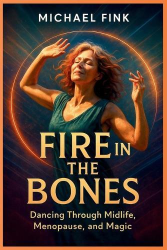 Fire in the Bones: Dancing Through Midlife, Menopause, and Magic: For every Woman who knows her wild is still alive.