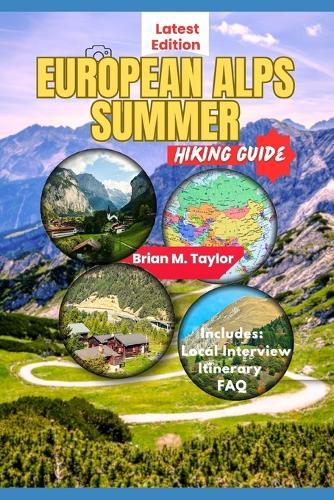 European Alps Summer Hiking Guide: Alpine Adventures: Explore Trails, Valleys And Mountain Peaks In The Heart Of The Mountains