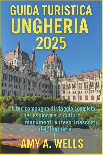 Guida Turistica Ungheria 2025: Il tuo compagno di viaggio completo per esplorare la cultura, i monumenti e le gemme nascoste dell'Ungheria