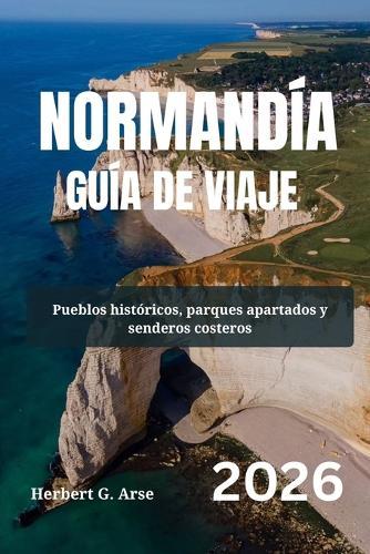 NORMANDÍA Guía de viaje 2026: Pueblos históricos, parques apartados y senderos costeros