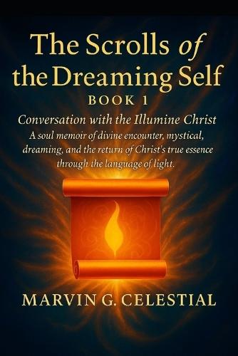 The Scrolls of the Dreaming Self - Book 1: Conversation with the Illumine Christ: A soul memoir of divine encounter, mystical dreaming, and the return of Christ's true essence through the language of light