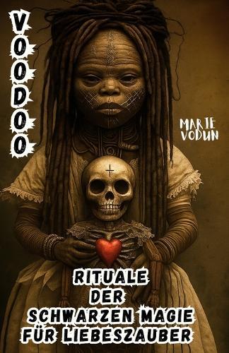 Voodoo Rituale der Schwarzen Magie für Liebeszauber: Hexenbuch der verbotenen Liebe mit Zaubersprüchen und okkulten Geschichten über dunkle spirituelle Praxis, heilige Vodou-Geisterwesen und emotionale Bindungen für liebesgebrochene Hexen