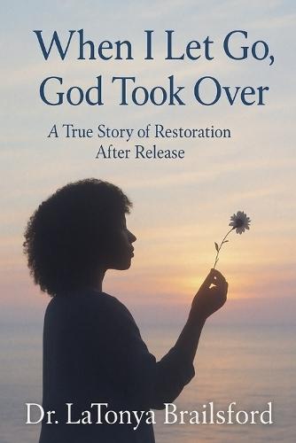 When I Let Go, God Took Over: A True Story of Restoration After Release