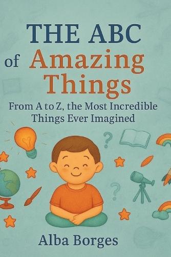 The ABC of Amazing things: From A to Z, the Most Extraordinary Things You've Ever Imagined.