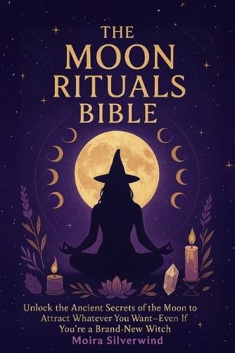 The Moon Rituals Bible: Unlock the Ancient Secrets of the Moon to Attract Whatever You Want-Even If You're a Brand-New Witch