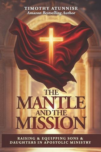 The Mantle and the Mission: Raising & Equipping Sons & Daughters in Apostolic Ministry