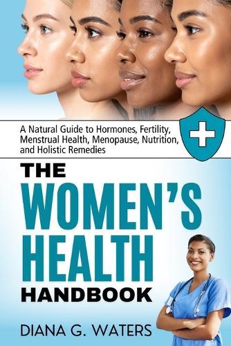 The Women's Health Handbook: A Natural Guide to Hormones, Fertility, Menstrual Health, Menopause, Nutrition, and Holistic Remedies