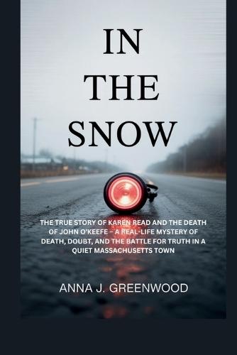 In the Snow: The True Story Of Karen Read and the Death of John O'keefe - A real-life mystery of death, doubt, and the battle for truth in a quiet Massachusetts town