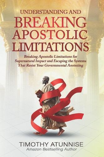 Understanding & Breaking Apostolic Limitations: Breaking Apostolic Limitations for Supernatural Impact and Escaping the Systems That Resist Your Governmental Anointing