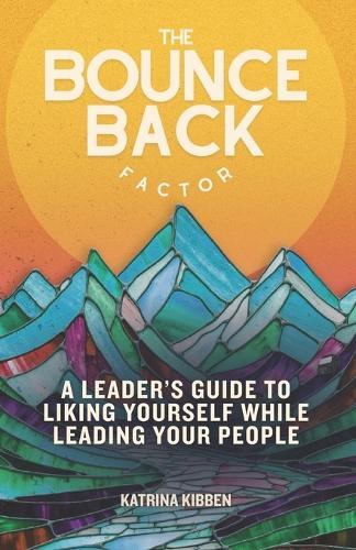 The Bounce Back Factor: A Leader's Guide To Liking Yourself While Leading Your People