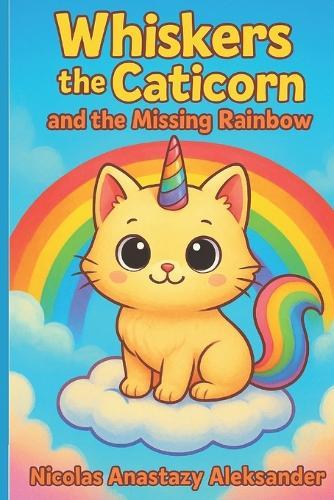 Whiskers the Caticorn and the Missing Rainbow: A magical, funny tale about courage, friendship, and a little too much glitter!