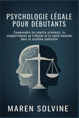 Psychologie Légale Pour Débutants: Comprendre les esprits criminels, le comportement au tribunal et la santé mentale dans le système judiciaire
