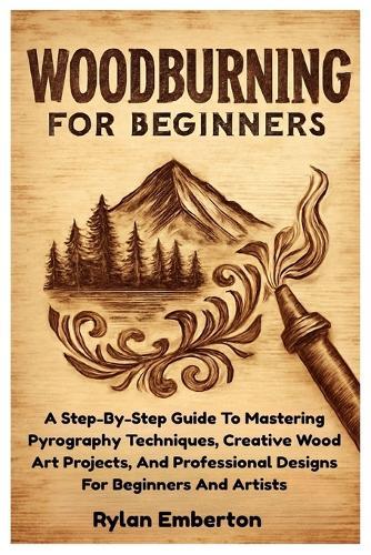 Woodburning For Beginners: A Step-By-Step Guide To Mastering Pyrography Techniques, Creative Wood Art Projects, And Professional Designs For Beginners And Artists