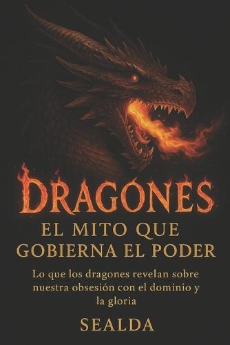 Dragones: El mito que gobierna el poder: Lo que los dragones revelan sobre nuestra obsesión con el dominio y la gloria