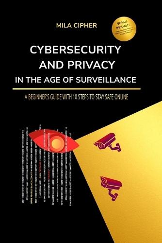 Cybersecurity and Privacy in the Age of Surveillance: A Beginner's Guide with 10 Steps to Stay Safe Online