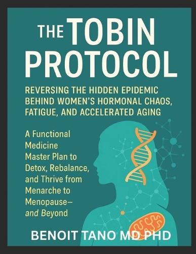 The TOBIN Protocol for Women: The TOBIN Protocol for Women: Reversing the Hidden Epidemic Behind Women's Hormonal Chaos, Fatigue, and Accelerated Aging A Functional Medicine Master Plan to Detox, ...