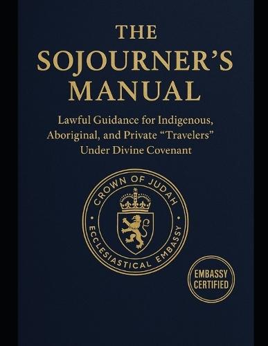 The Sojourner's Manual: Lawful Guidance for Indigenous, Aboriginal, and Private ""Travelers"" Under Divine Covenant