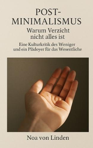 Post-Minimalismus - Warum Verzicht nicht alles ist: Eine Kulturkritik des Weniger und ein Plädoyer für das Wesentliche