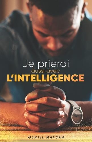 Je prierai aussi avec l'intelligence: Comment révolutionner ta vie de prière?