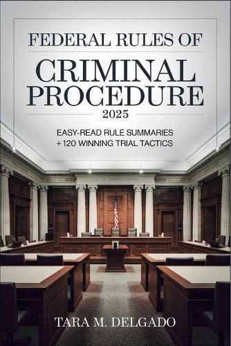 Federal Rules of Criminal Procedure 2025: Easy-Read Rule Summaries + 120 Winning Trial Tactics