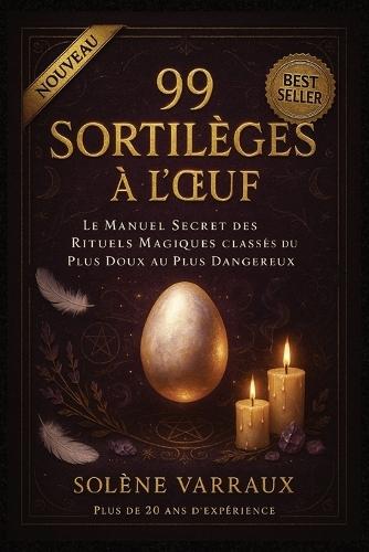 99 Sortilèges à l'OEuf: Le Manuel Secret des Rituels Magiques Classés du Plus Doux au Plus Dangereux