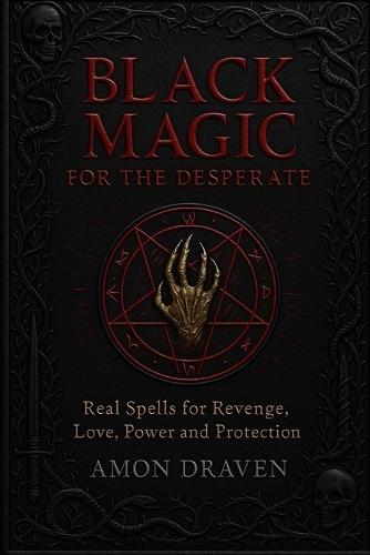 Black Magic for the Desperate: Real Spells for Revenge, Love, Power and Protection